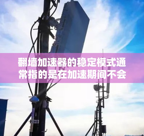 翻墙加速器的稳定模式通常指的是在加速期间不会出现卡顿或延迟，而是能够持续正常工作。以下是关于翻墙加速器稳定模式的详细说明