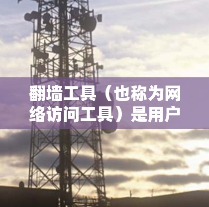 翻墙工具(也称为网络访问工具)是用户在需要访问网络资源时常用的工具,但使用时需要注意选择合适的工具,以满足自己的需求。以下是对翻墙工具的评价和使用建议 翻墙工具(也称为网络访问工具)是用户在需要访问网络资源时常用的工具,但使用时需要注意选择合适的工具,以满足自己的需求。以下是对翻墙工具的评价和使用建议