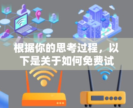 根据你的思考过程,以下是关于如何免费试用翻墙工具的总结 根据你的思考过程,以下是关于如何免费试用翻墙工具的总结