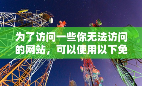 为了访问一些你无法访问的网站,可以使用以下免费的翻墙工具 为了访问一些你无法访问的网站,可以使用以下免费的翻墙工具
