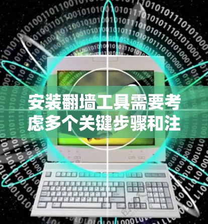 安装翻墙工具需要考虑多个关键步骤和注意事项，以下是详细的解决方案