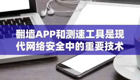 翻墙APP和测速工具是现代网络安全中的重要技术,它们结合了技术、安全和隐私保护,旨在提升网络安全和用户体验。以下是对这两个技术的详细分析和总结 翻墙APP和测速工具是现代网络安全中的重要技术,它们结合了技术、安全和隐私保护,旨在提升网络安全和用户体验。以下是对这两个技术的详细分析和总结
