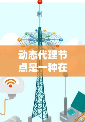 动态代理节点是一种在分布式系统中能够灵活适应变化的代理节点，能够处理各种动态和动态变化的环境。其核心特点包括响应性、灵活性、可扩展性和动态性。以下是关于动态代理节点的详细分析