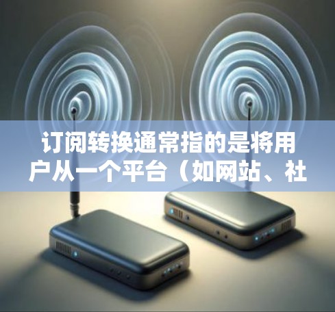订阅转换通常指的是将用户从一个平台(如网站、社交媒体、应用等)转移到另一个平台(如网站、服务、产品等)以下是一些订阅转换的教程和步骤 订阅转换通常指的是将用户从一个平台(如网站、社交媒体、应用等)转移到另一个平台(如网站、服务、产品等)以下是一些订阅转换的教程和步骤