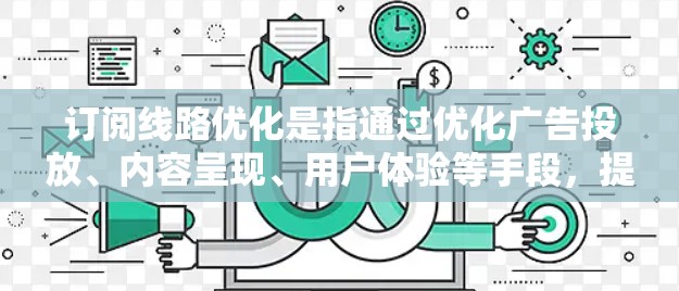订阅线路优化是指通过优化广告投放、内容呈现、用户体验等手段,提升用户对订阅产品的关注和使用频率。以下是一些具体的方法和策略,可以帮助你优化订阅线路 订阅线路优化是指通过优化广告投放、内容呈现、用户体验等手段,提升用户对订阅产品的关注和使用频率。以下是一些具体的方法和策略,可以帮助你优化订阅线路