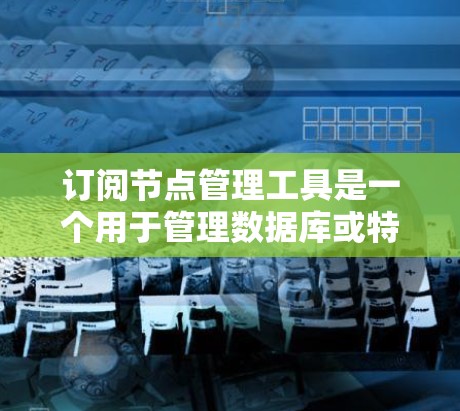 订阅节点管理工具是一个用于管理数据库或特定应用中的节点的软件或应用。节点通常指数据库中的数据结构或应用中的特定对象。订阅节点管理工具可以帮助管理节点的状态、创建、修改和删除,以及管理节点之间的关系 订阅节点管理工具是一个用于管理数据库或特定应用中的节点的软件或应用。节点通常指数据库中的数据结构或应用中的特定对象。订阅节点管理工具可以帮助管理节点的状态、创建、修改和删除,以及管理节点之间的关系