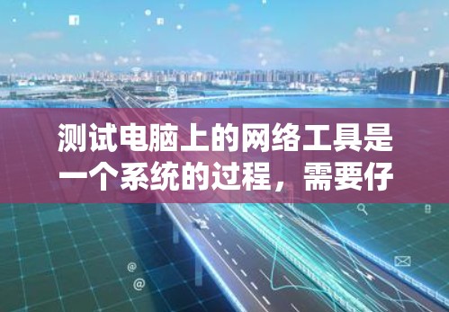 测试电脑上的网络工具是一个系统的过程，需要仔细规划和执行，以确保每个步骤都正确无误。以下是一步步的指南