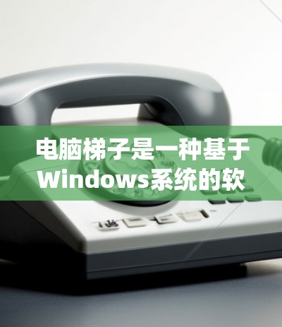 电脑梯子是一种基于Windows系统的软件,用于管理电脑的使用时间和空间。以下是针对不同操作系统如何下载电脑梯子的详细步骤 电脑梯子是一种基于Windows系统的软件,用于管理电脑的使用时间和空间。以下是针对不同操作系统如何下载电脑梯子的详细步骤