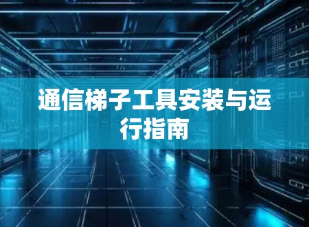 通信梯子工具安装与运行指南