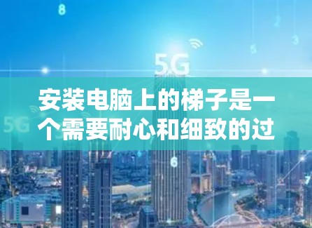 安装电脑上的梯子是一个需要耐心和细致的过程，以下是一步步的指南