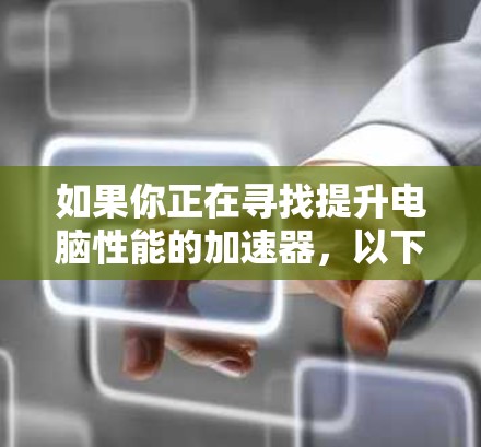 如果你正在寻找提升电脑性能的加速器,以下是一些推荐的工具和分析,帮助你优化电脑运行体验 如果你正在寻找提升电脑性能的加速器,以下是一些推荐的工具和分析,帮助你优化电脑运行体验