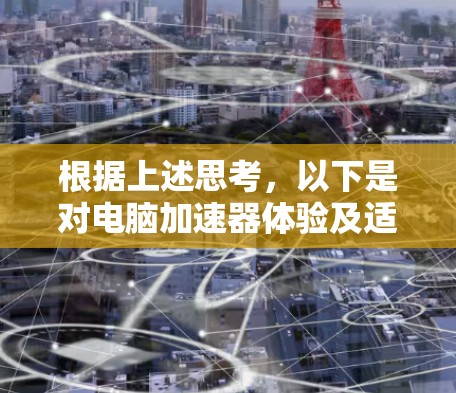 根据上述思考,以下是对电脑加速器体验及适用性的详细分析 根据上述思考,以下是对电脑加速器体验及适用性的详细分析