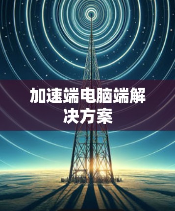 加速端电脑端解决方案