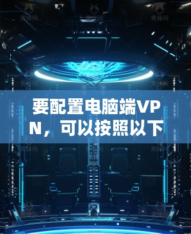 要配置电脑端VPN，可以按照以下步骤进行