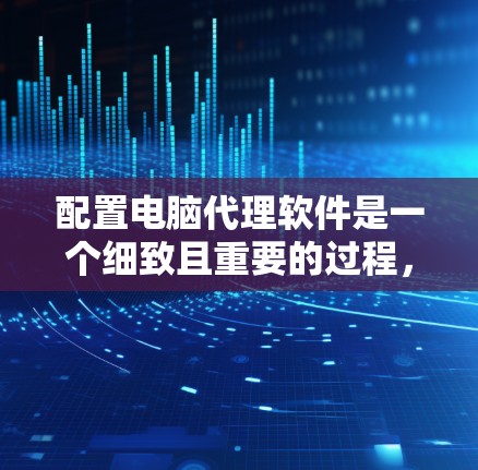 配置电脑代理软件是一个细致且重要的过程,需要遵循以下步骤进行 配置电脑代理软件是一个细致且重要的过程,需要遵循以下步骤进行