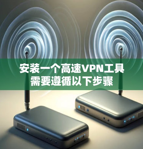安装一个高速VPN工具需要遵循以下步骤 安装一个高速VPN工具需要遵循以下步骤