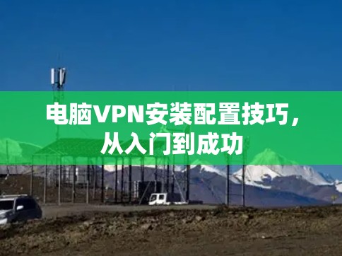 电脑VPN安装配置技巧，从入门到成功