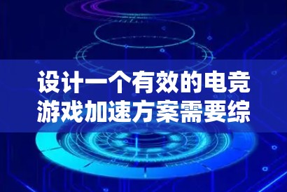 设计一个有效的电竞游戏加速方案需要综合考虑硬件、软件、网络和操作等多个方面。以下是一个结构化的指南，帮助你规划和实施一个高效的加速方案