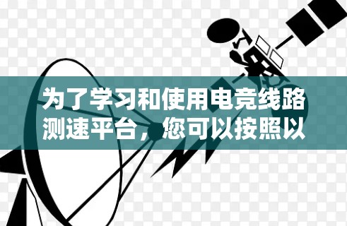为了学习和使用电竞线路测速平台，您可以按照以下步骤进行