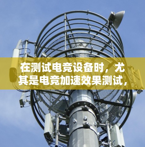 在测试电竞设备时,尤其是电竞加速效果测试,以下是一些关键步骤和注意事项 在测试电竞设备时,尤其是电竞加速效果测试,以下是一些关键步骤和注意事项