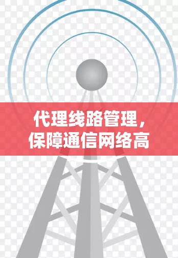代理线路管理,保障通信网络高效运行的关键措施