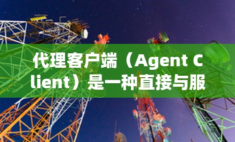 代理客户端(Agent Client)是一种直接与服务器或网络服务交互的网络服务,主要负责处理请求、响应和数据传输。以下是代理客户端的详细介绍