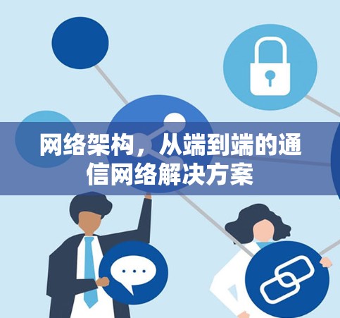 网络架构,从端到端的通信网络解决方案