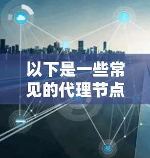 以下是一些常见的代理节点类型及其应用场景