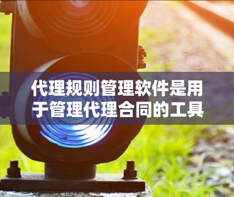 代理规则管理软件是用于管理代理合同的工具,帮助组织或个人确保代理遵守法律和业务规则,减少法律风险。以下是对该软件的详细总结