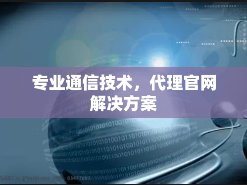 专业通信技术,代理官网解决方案