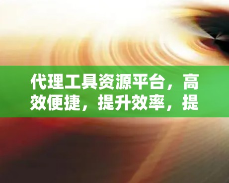 代理工具资源平台,高效便捷,提升效率,提升收益,降低运营成本 代理工具资源平台,高效便捷,提升效率,提升收益,降低运营成本