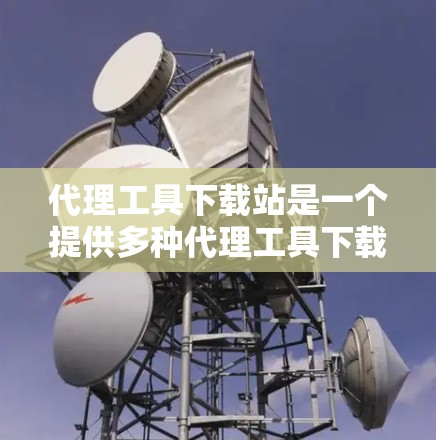 代理工具下载站是一个提供多种代理工具下载的平台,供用户选择并下载不同类型的代理工具。以下是一些常见的代理工具下载站及其功能