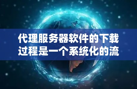 代理服务器软件的下载过程是一个系统化的流程,需要综合考虑多个因素来确保顺利完成。以下是一个清晰的步骤指南,帮助您高效地下载代理服务器软件