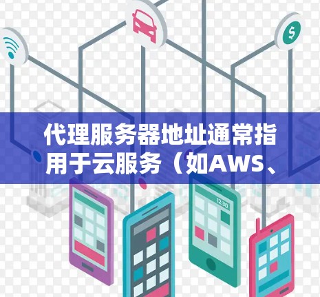 代理服务器地址通常指用于云服务（如AWS、GCP或Azure）的服务器。以下是一些常见的代理服务器地址示例