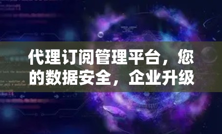 代理订阅管理平台，您的数据安全，企业升级的助力