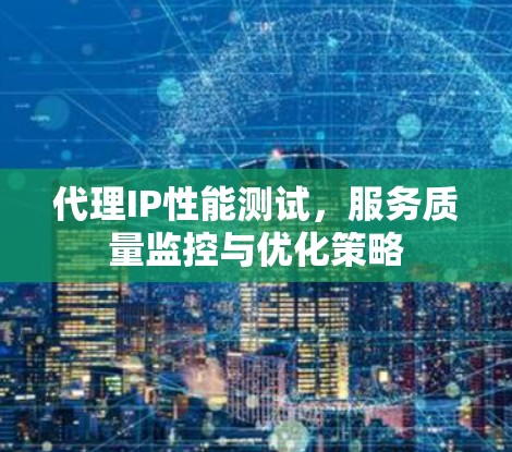 代理IP性能测试,服务质量监控与优化策略 代理IP性能测试,服务质量监控与优化策略
