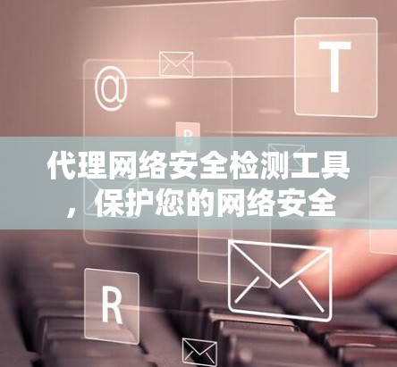 代理网络安全检测工具，保护您的网络安全