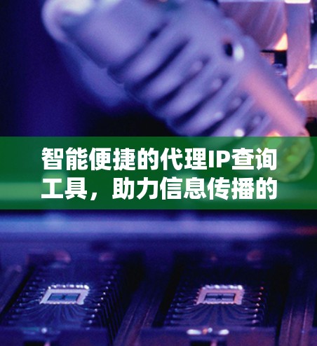 智能便捷的代理IP查询工具，助力信息传播的高效工具