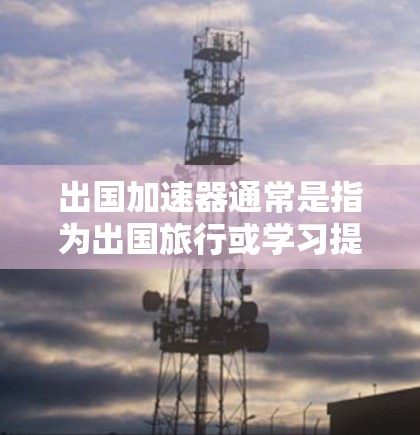 出国加速器通常是指为出国旅行或学习提供高效、便捷的工具和资源。以下是一些常见的出国加速器类型和资源 出国加速器通常是指为出国旅行或学习提供高效、便捷的工具和资源。以下是一些常见的出国加速器类型和资源