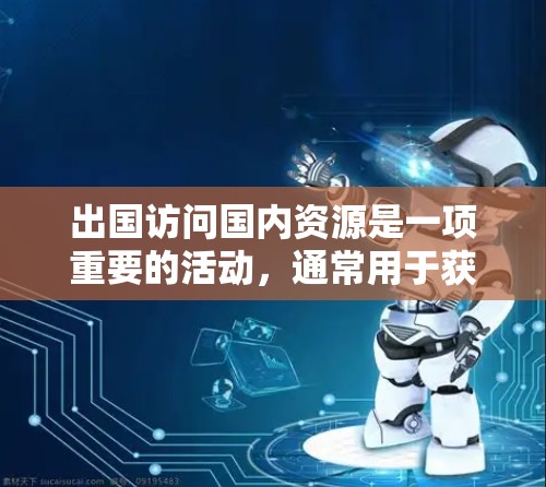 出国访问国内资源是一项重要的活动，通常用于获取国内外信息、政策变化、行业趋势、文化体验等。以下是一些常见的情况和建议