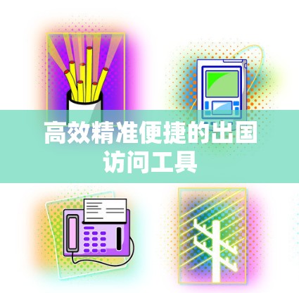 高效精准便捷的出国访问工具 高效精准便捷的出国访问工具