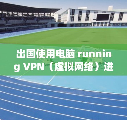 出国使用电脑 running VPN(虚拟网络)进行加密通信并分享到社交媒体,这是一个需要综合考虑多个因素的复杂问题。以下是一些关键点,帮助您更好地理解和实施这一计划
