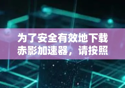为了安全有效地下载赤影加速器，请按照以下步骤操作