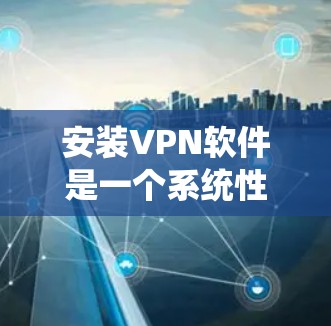 安装VPN软件是一个系统性的过程,需要耐心和细致。以下是一步步的指导,帮助你成功安装VPN 安装VPN软件是一个系统性的过程,需要耐心和细致。以下是一步步的指导,帮助你成功安装VPN
