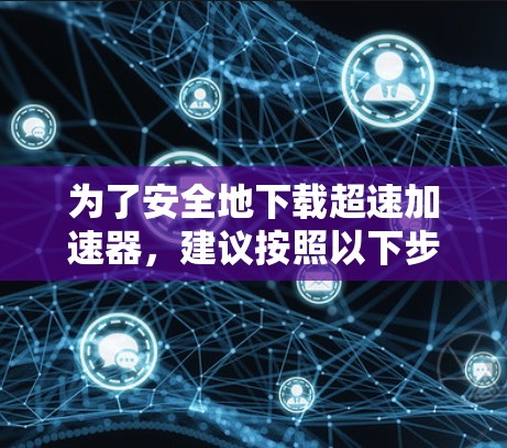 为了安全地下载超速加速器，建议按照以下步骤操作