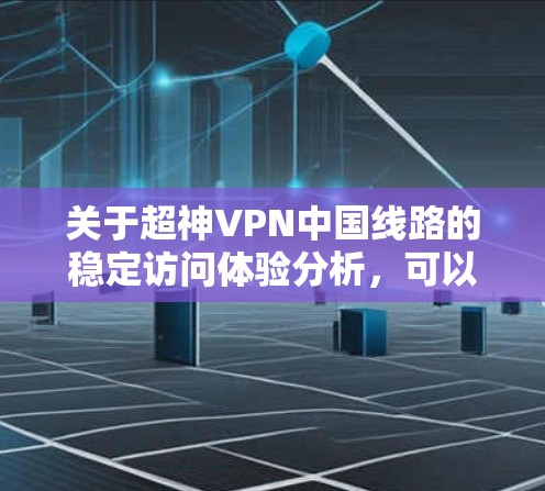 关于超神VPN中国线路的稳定访问体验分析，可以从以下几个方面进行详细阐述