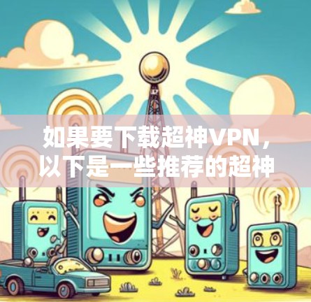 如果要下载超神VPN，以下是一些推荐的超神VPN网站，每个网站都有其独特的优势和特点，适合不同的使用场景