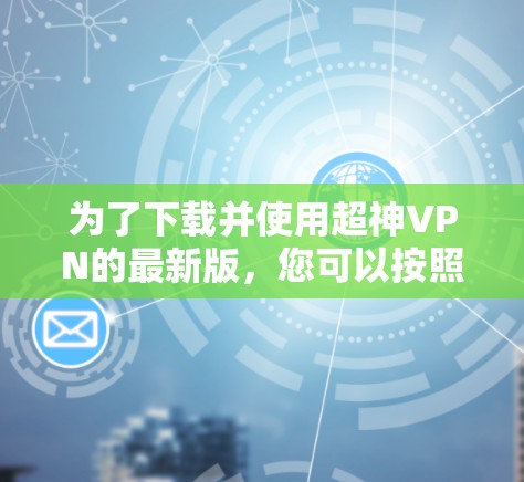 为了下载并使用超神VPN的最新版，您可以按照以下步骤进行操作