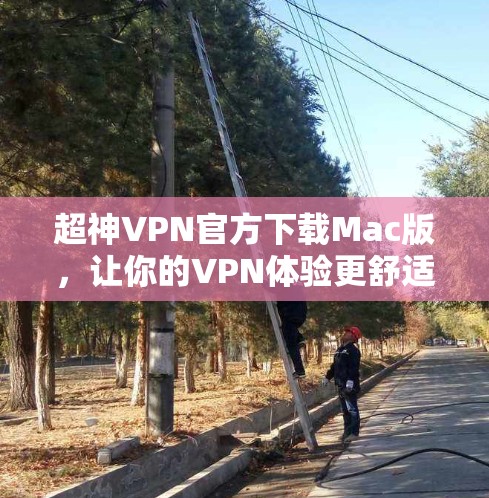 超神VPN官方下载Mac版,让你的VPN体验更舒适更安全的Mac版!