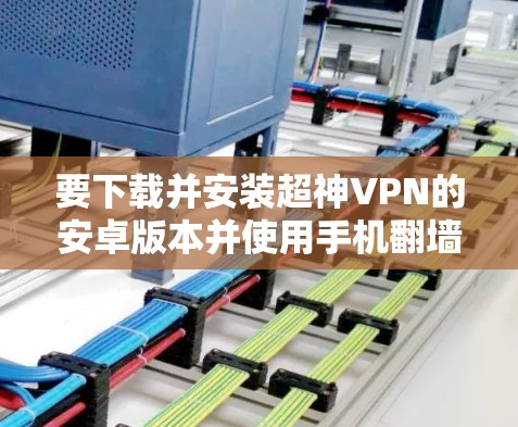 要下载并安装超神VPN的安卓版本并使用手机翻墙软件,您可以按照以下步骤进行 要下载并安装超神VPN的安卓版本并使用手机翻墙软件,您可以按照以下步骤进行